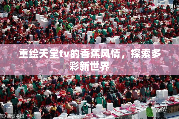 重绘天堂tv的香蕉风情，探索多彩新世界