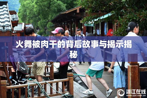 火舞被肉干的背后故事与揭示揭秘