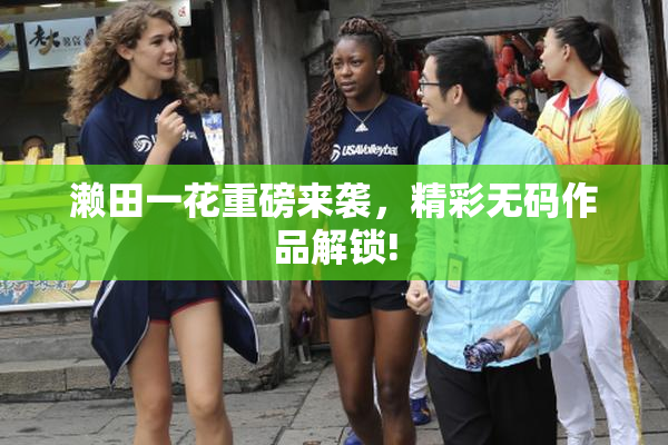 濑田一花重磅来袭，精彩无码作品解锁!