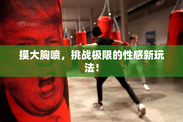 摸大胸喷，挑战极限的性感新玩法！