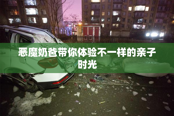 恶魔奶爸带你体验不一样的亲子时光
