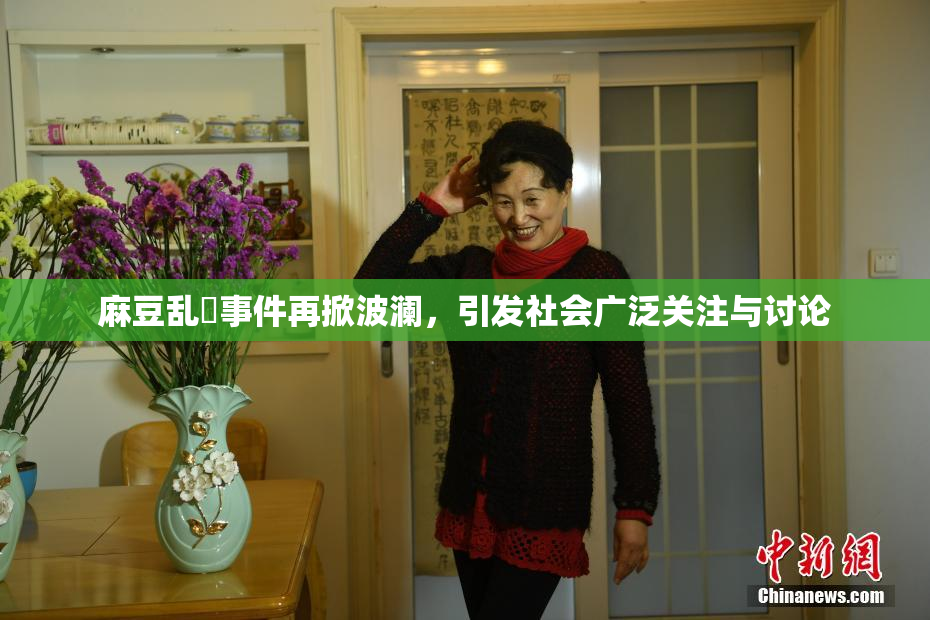 麻豆乱婬事件再掀波澜，引发社会广泛关注与讨论