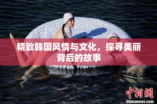 精致韩国风情与文化，探寻美丽背后的故事