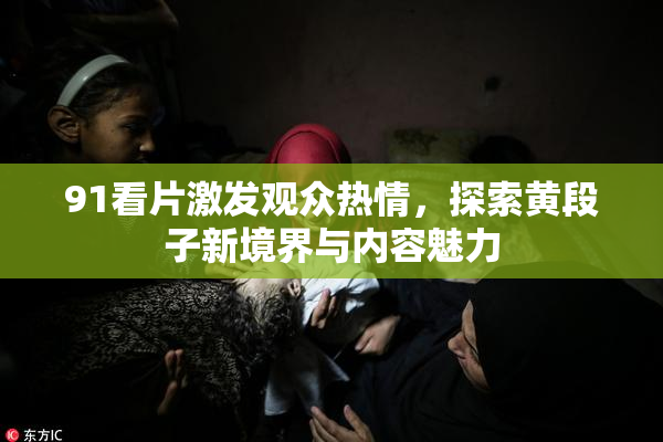 91看片激发观众热情，探索黄段子新境界与内容魅力