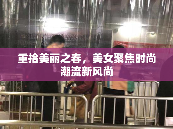 重拾美丽之春，美女聚焦时尚潮流新风尚