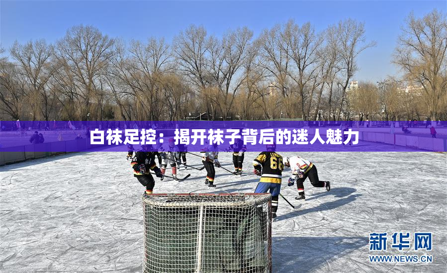 白袜足控：揭开袜子背后的迷人魅力
