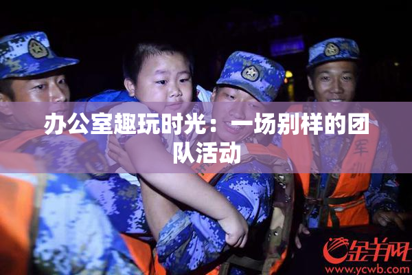 办公室趣玩时光：一场别样的团队活动