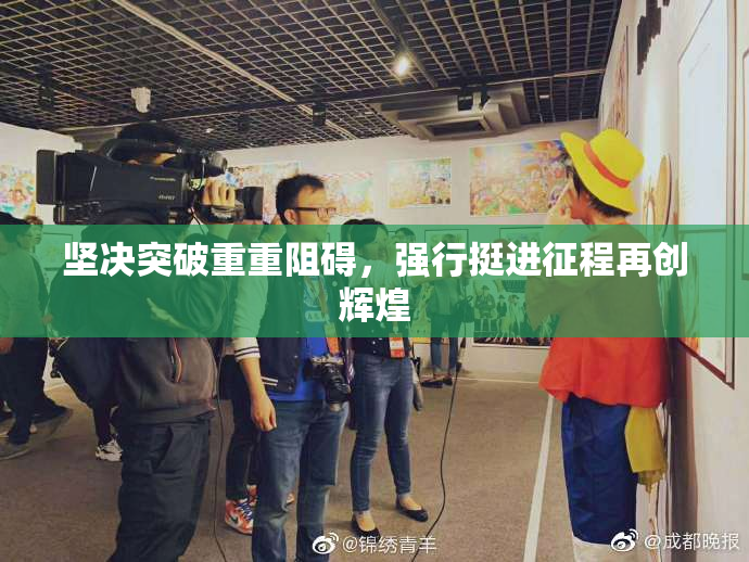 坚决突破重重阻碍，强行挺进征程再创辉煌