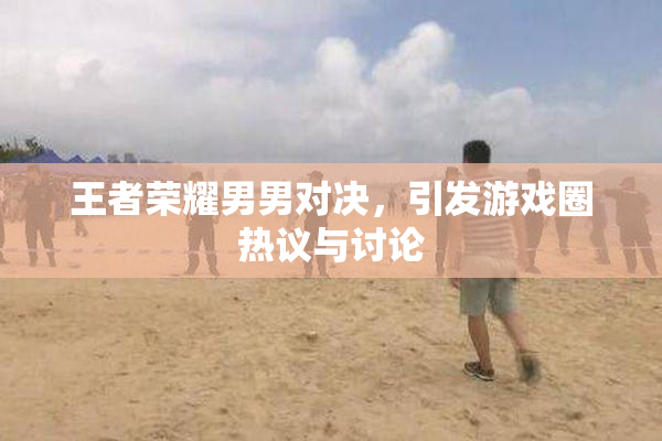 王者荣耀男男对决，引发游戏圈热议与讨论