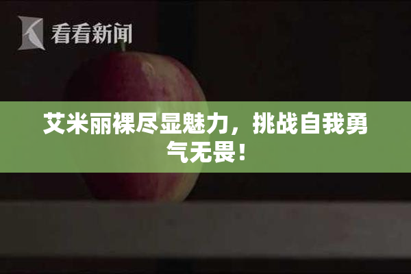 艾米丽裸尽显魅力，挑战自我勇气无畏！