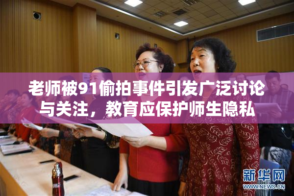 老师被91偷拍事件引发广泛讨论与关注，教育应保护师生隐私