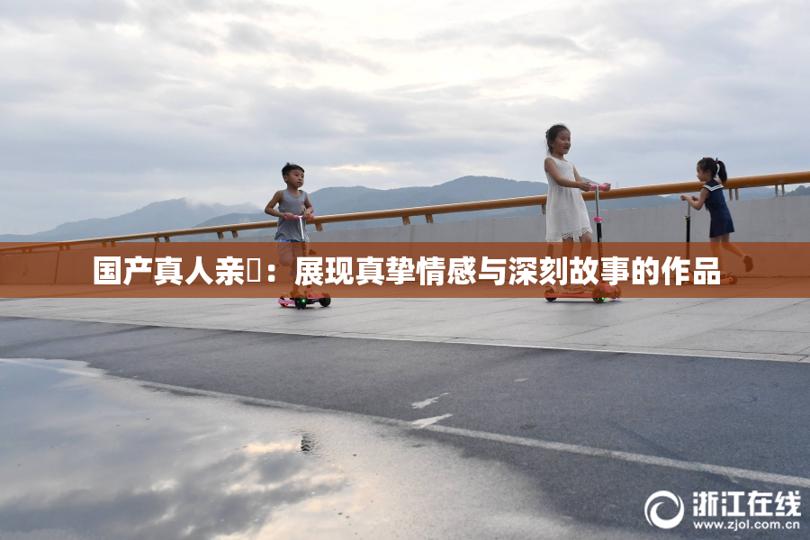 国产真人亲妺：展现真挚情感与深刻故事的作品