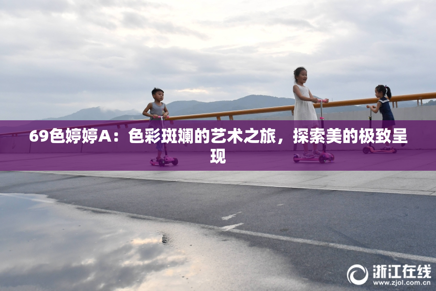 69色婷婷A：色彩斑斓的艺术之旅，探索美的极致呈现