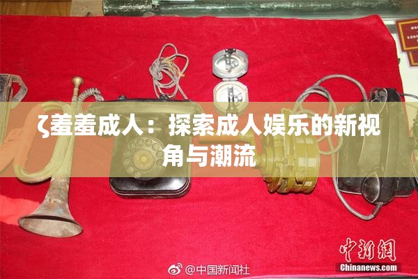 ζ羞羞成人：探索成人娱乐的新视角与潮流