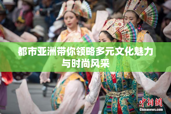 都市亚洲带你领略多元文化魅力与时尚风采
