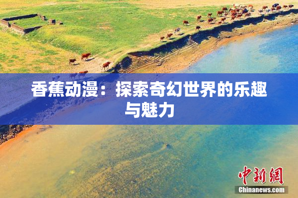 香蕉动漫：探索奇幻世界的乐趣与魅力