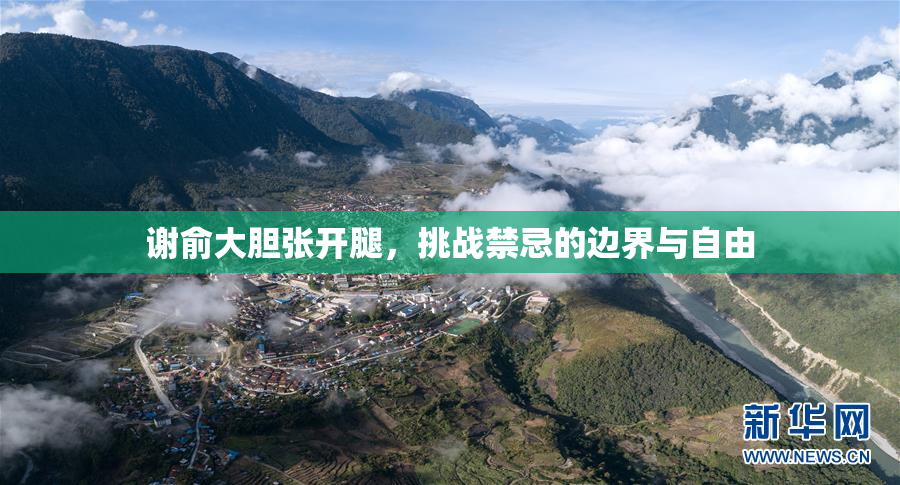 谢俞大胆张开腿，挑战禁忌的边界与自由