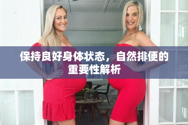 保持良好身体状态，自然排便的重要性解析