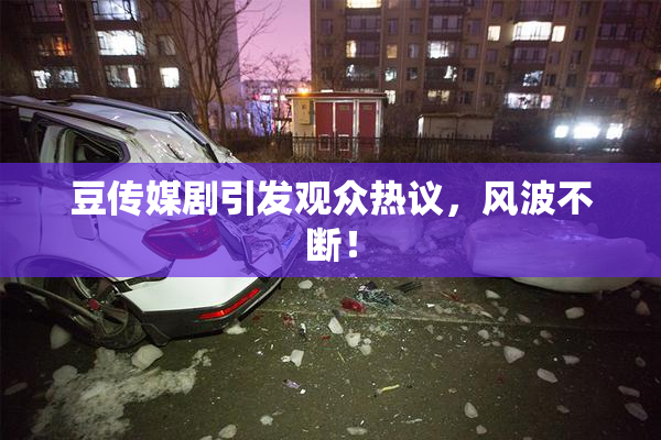 豆传媒剧引发观众热议，风波不断！