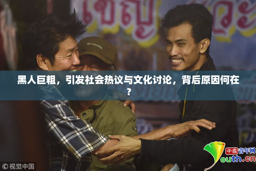 黑人巨粗，引发社会热议与文化讨论，背后原因何在？