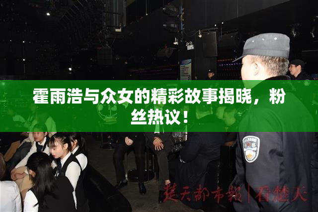 霍雨浩与众女的精彩故事揭晓，粉丝热议！