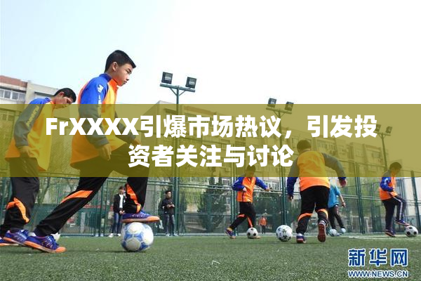 FrXXXX引爆市场热议，引发投资者关注与讨论