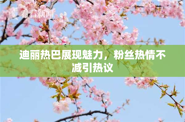 迪丽热巴展现魅力，粉丝热情不减引热议