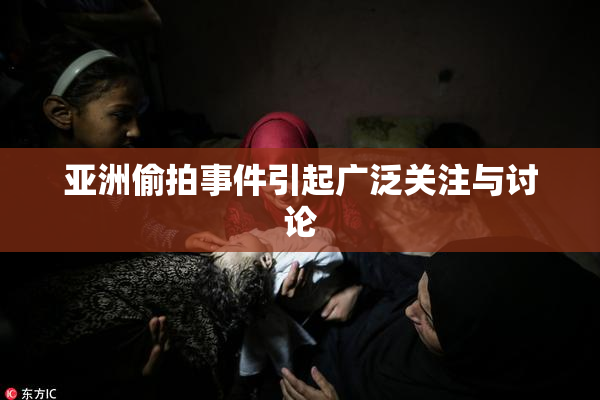 亚洲偷拍事件引起广泛关注与讨论