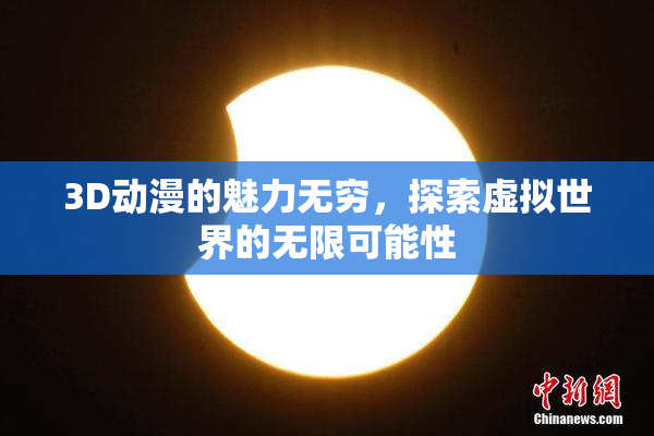 3D动漫的魅力无穷，探索虚拟世界的无限可能性