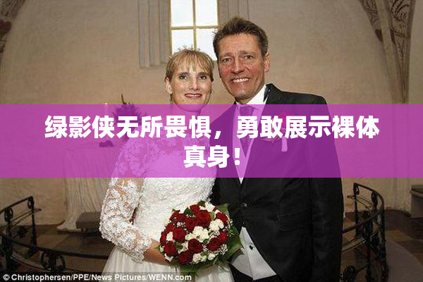 绿影侠无所畏惧，勇敢展示裸体真身！