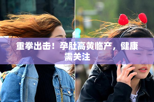 重拳出击！孕肚高黄临产，健康需关注