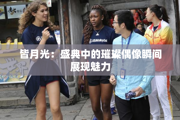 皆月光：盛典中的璀璨偶像瞬间展现魅力