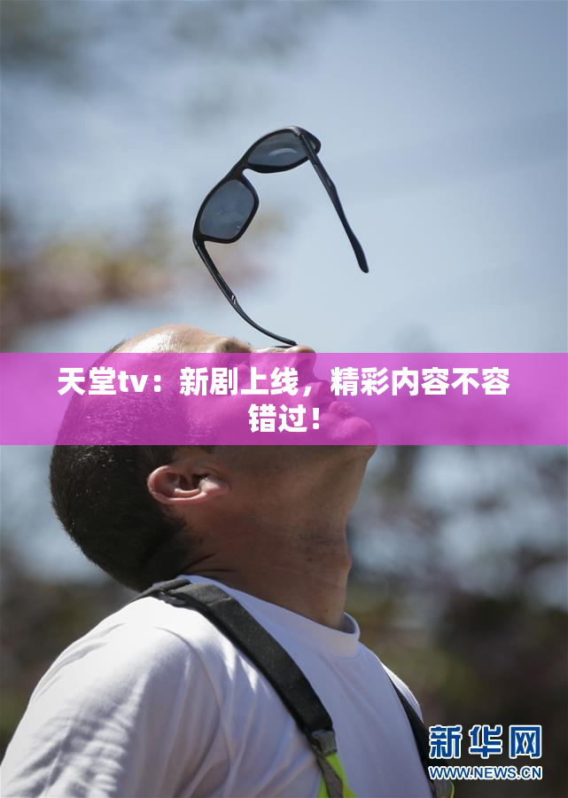 天堂tv：新剧上线，精彩内容不容错过！