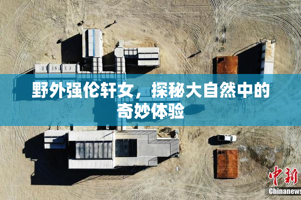 野外强伦轩女，探秘大自然中的奇妙体验