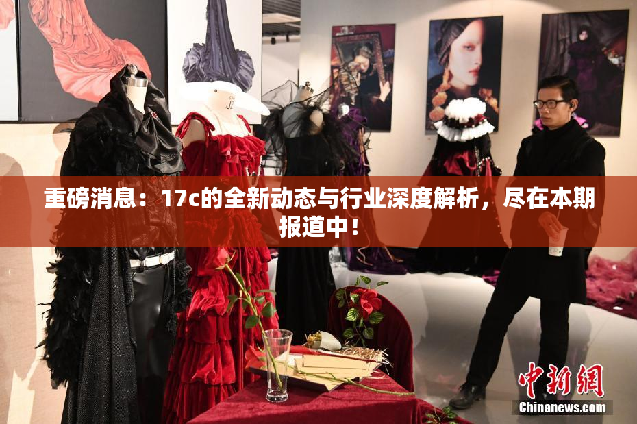 重磅消息：17c的全新动态与行业深度解析，尽在本期报道中！