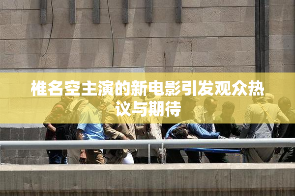 椎名空主演的新电影引发观众热议与期待