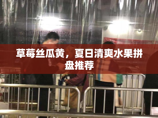 草莓丝瓜黄，夏日清爽水果拼盘推荐
