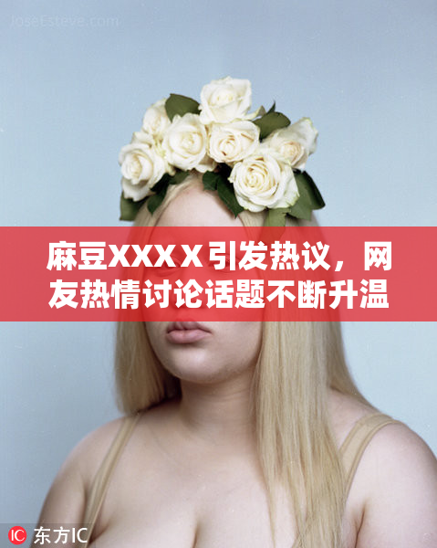 麻豆XXXⅩ引发热议，网友热情讨论话题不断升温！