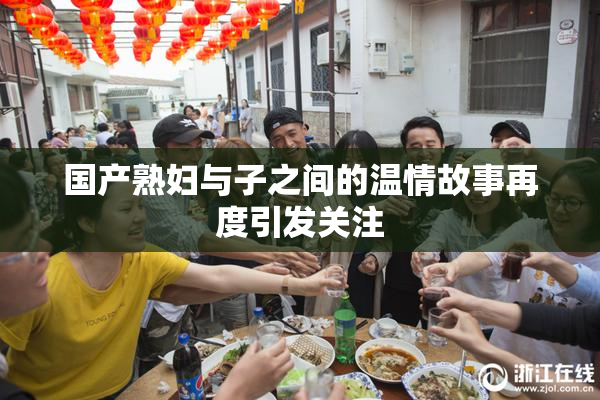 国产熟妇与子之间的温情故事再度引发关注