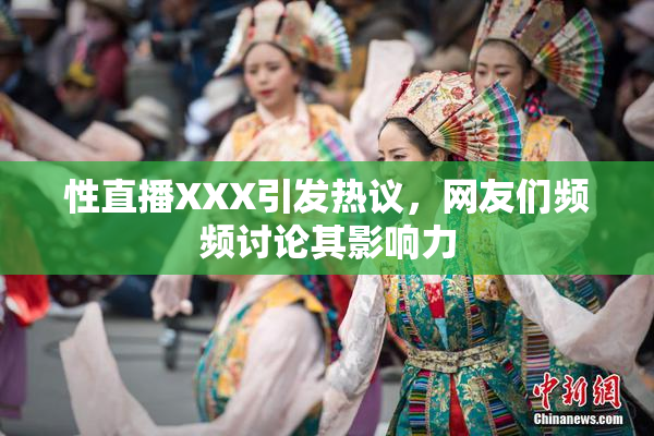 性直播XXX引发热议，网友们频频讨论其影响力