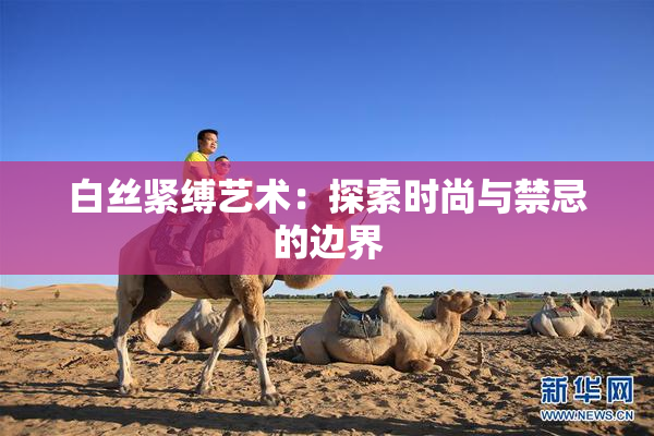 白丝紧缚艺术：探索时尚与禁忌的边界