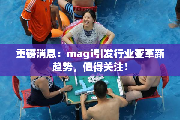 重磅消息：magi引发行业变革新趋势，值得关注！