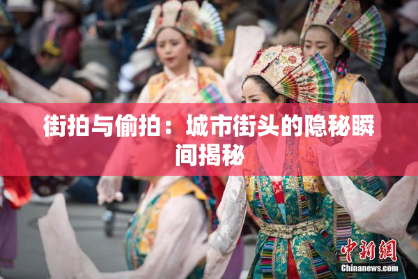 街拍与偷拍：城市街头的隐秘瞬间揭秘