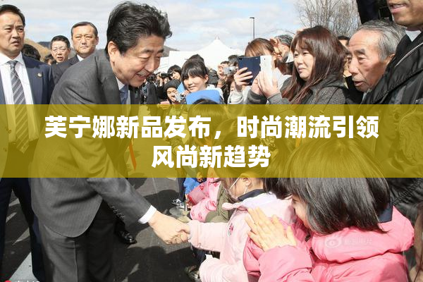 芙宁娜新品发布，时尚潮流引领风尚新趋势