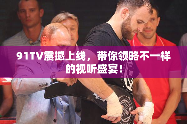 91TV震撼上线，带你领略不一样的视听盛宴！