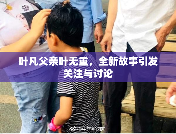 叶凡父亲叶无重，全新故事引发关注与讨论