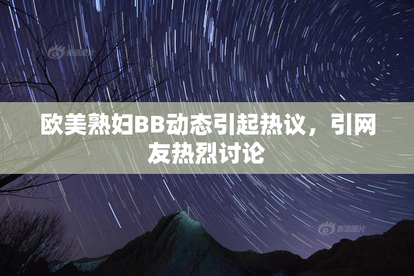 欧美熟妇BB动态引起热议，引网友热烈讨论