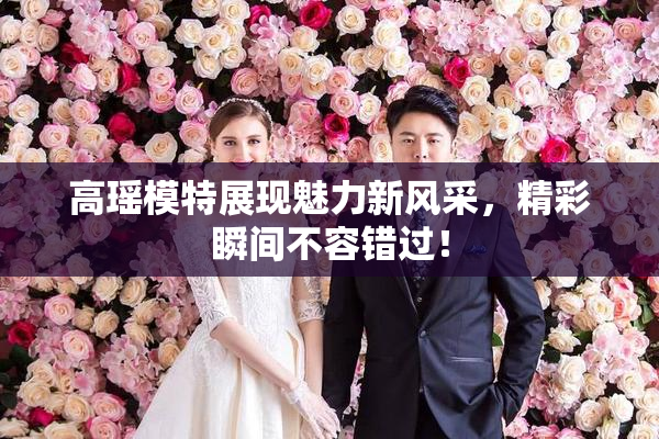 高瑶模特展现魅力新风采，精彩瞬间不容错过！