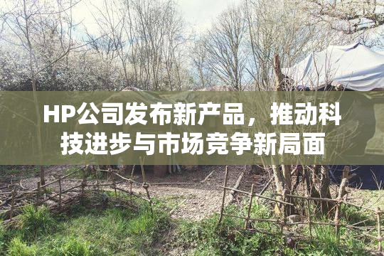 HP公司发布新产品，推动科技进步与市场竞争新局面