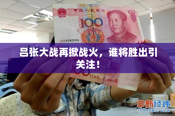 吕张大战再掀战火，谁将胜出引关注！